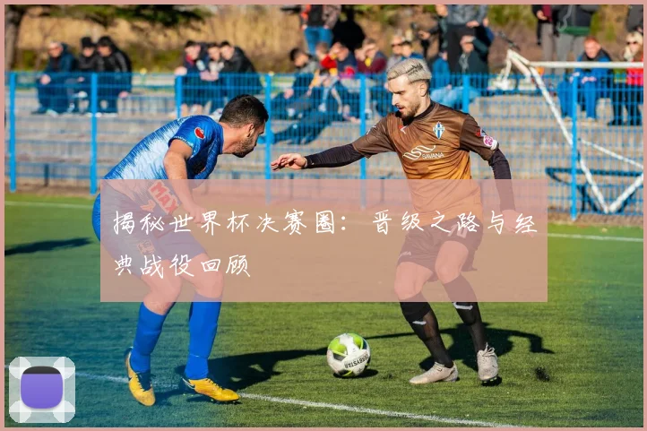 揭秘世界杯决赛圈：晋级之路与经典战役回顾