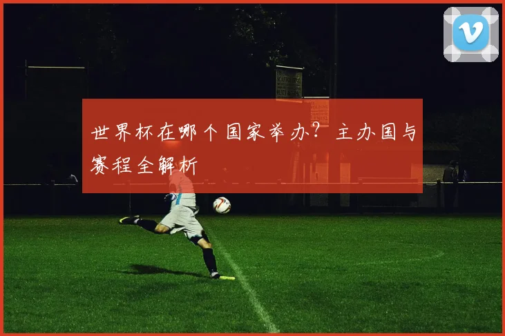 世界杯在哪个国家举办?主办国与赛程全解析