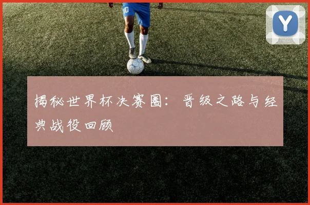 揭秘世界杯决赛圈：晋级之路与经典战役回顾