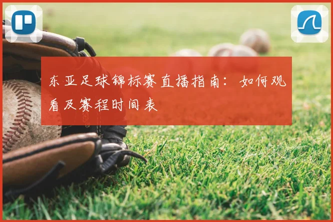 东亚足球锦标赛直播指南：如何观看及赛程时间表