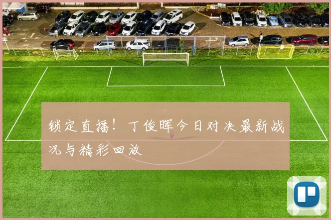 锁定直播！丁俊晖今日对决最新战况与精彩回放