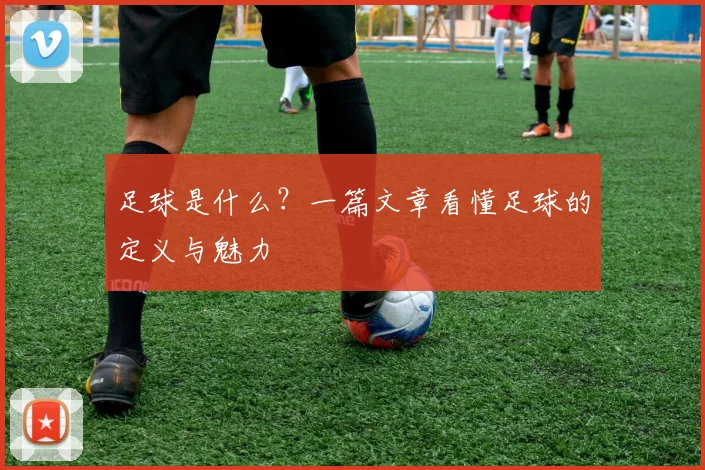 足球是什么？一篇文章看懂足球的定义与魅力