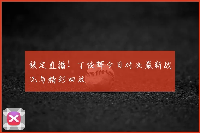 锁定直播！丁俊晖今日对决最新战况与精彩回放