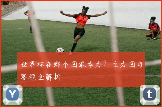世界杯在哪个国家举办?主办国与赛程全解析
