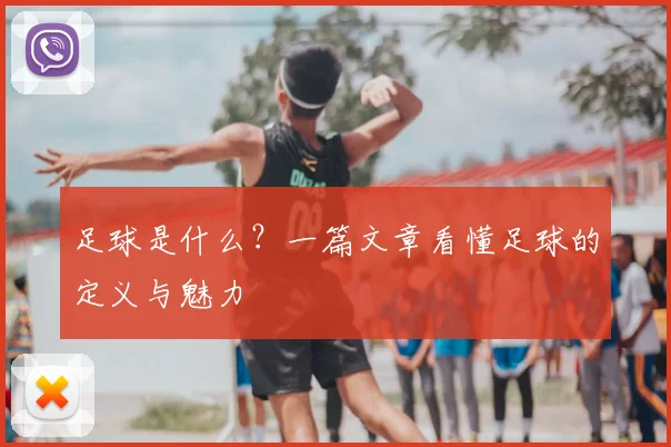 足球是什么？一篇文章看懂足球的定义与魅力