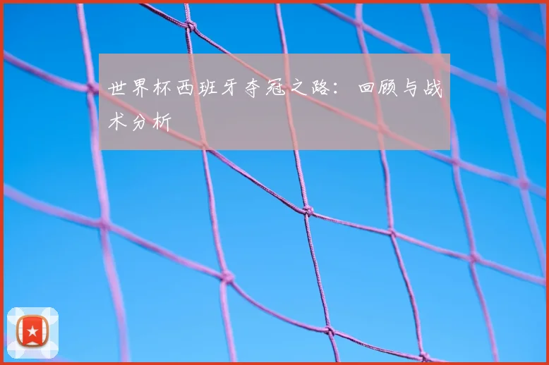 世界杯西班牙夺冠之路:回顾与战术分析
