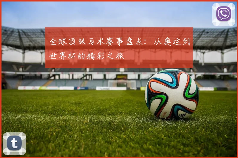 全球顶级马术赛事盘点:从奥运到世界杯的精彩之旅