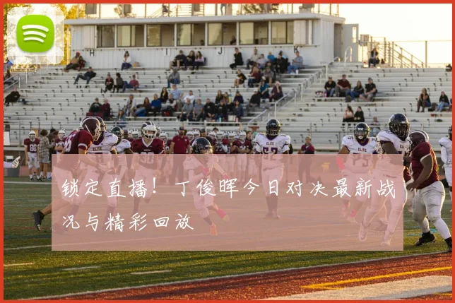 锁定直播！丁俊晖今日对决最新战况与精彩回放