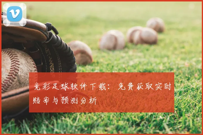 竞彩足球软件下载：免费获取实时赔率与预测分析