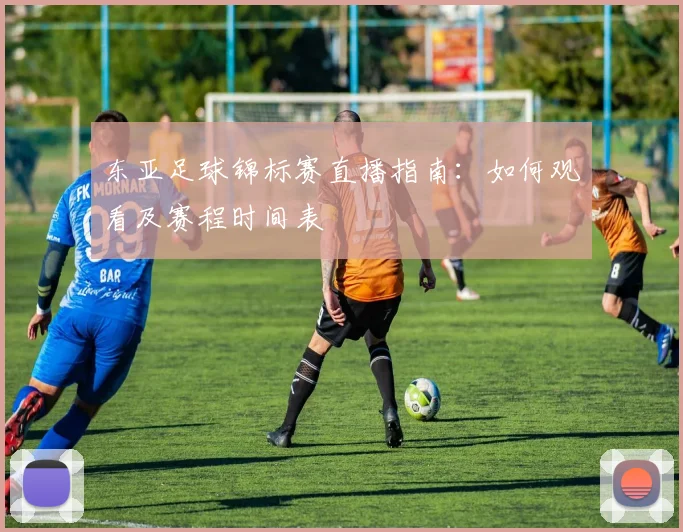 东亚足球锦标赛直播指南：如何观看及赛程时间表